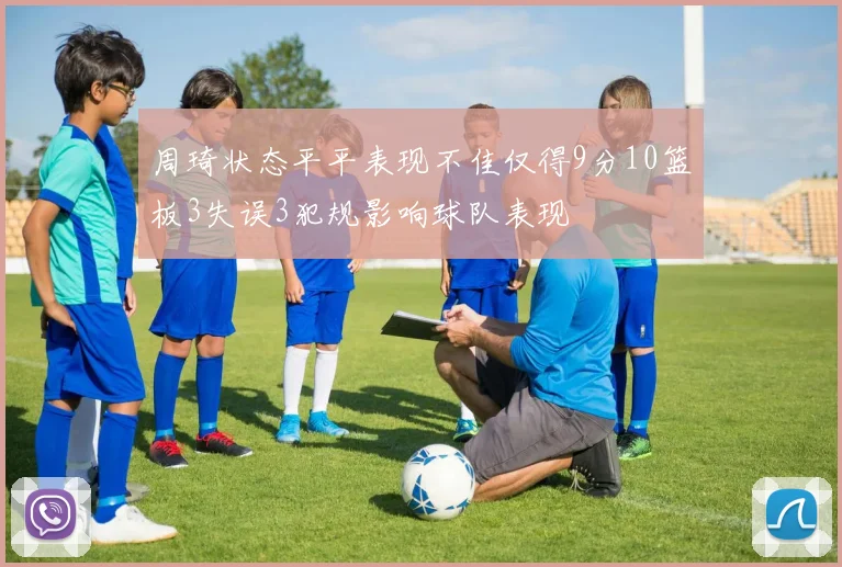 周琦状态平平表现不佳仅得9分10篮板3失误3犯规影响球队表现