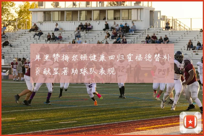 库里赞梅尔顿健康回归霍福德替补贡献显著助球队表现