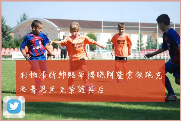 利物浦新帅赔率揭晓阿隆索领跑克洛普恩里克紧随其后