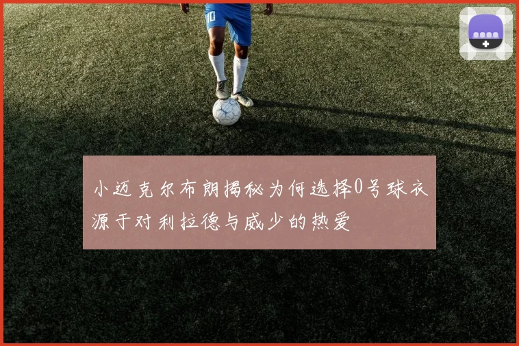 小迈克尔布朗揭秘为何选择0号球衣源于对利拉德与威少的热爱