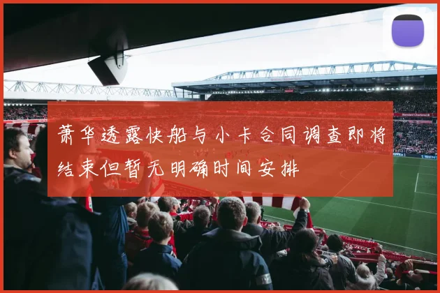 萧华透露快船与小卡合同调查即将结束但暂无明确时间安排