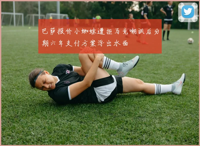巴萨报价小蜘蛛遭拒马竞嘲讽后分期六年支付方案浮出水面