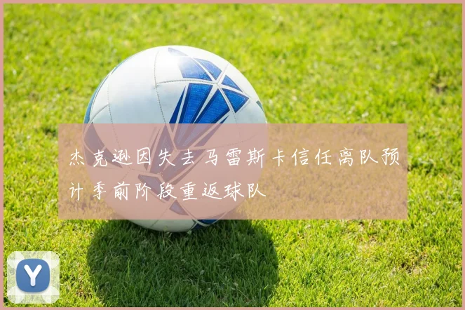 杰克逊因失去马雷斯卡信任离队预计季前阶段重返球队