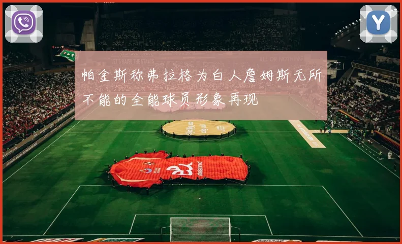 帕金斯称弗拉格为白人詹姆斯无所不能的全能球员形象再现