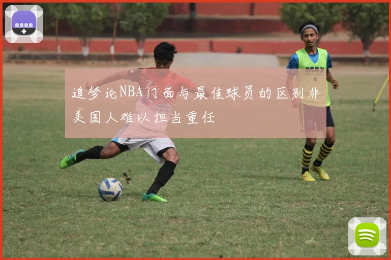 追梦论NBA门面与最佳球员的区别非美国人难以担当重任