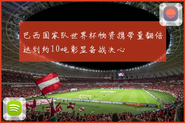 巴西国家队世界杯物资携带量翻倍达到约10吨彰显备战决心