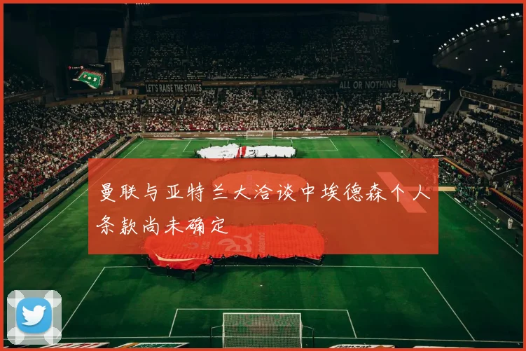 曼联与亚特兰大洽谈中埃德森个人条款尚未确定