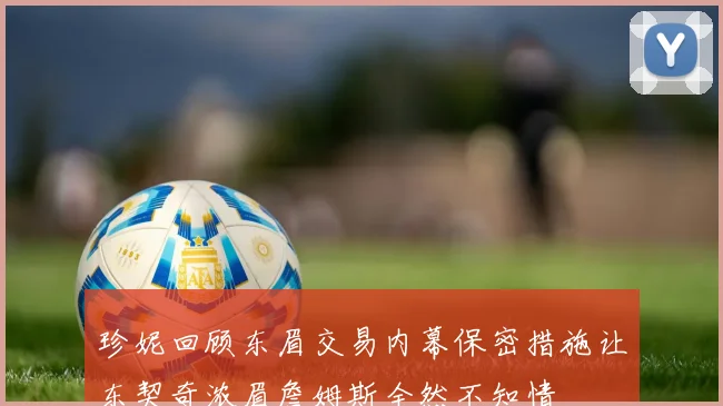 珍妮回顾东眉交易内幕保密措施让东契奇浓眉詹姆斯全然不知情