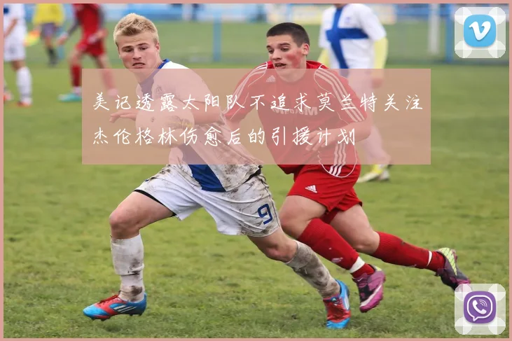 美记透露太阳队不追求莫兰特关注杰伦格林伤愈后的引援计划