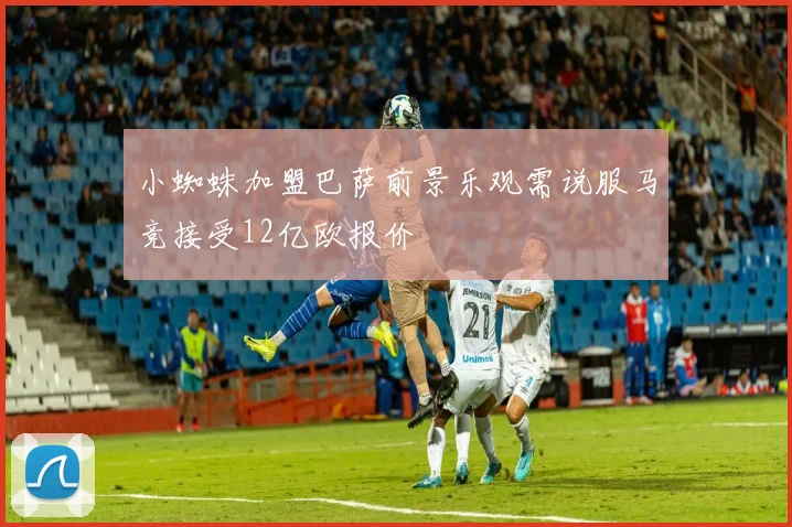 小蜘蛛加盟巴萨前景乐观需说服马竞接受12亿欧报价