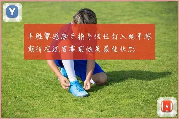 季胜攀感谢于指导信任打入绝平球期待在连客赛前恢复最佳状态