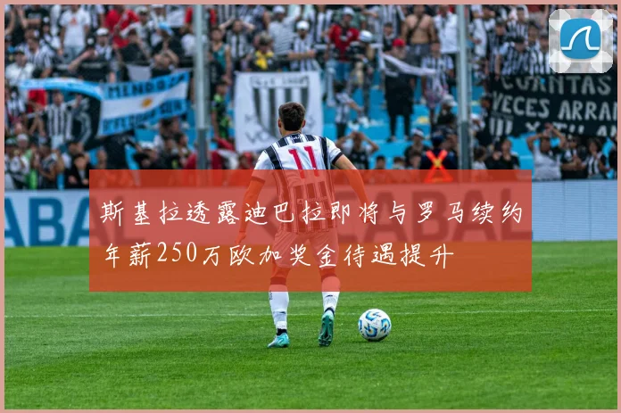 斯基拉透露迪巴拉即将与罗马续约年薪250万欧加奖金待遇提升