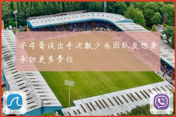 字母哥谈出手次数少或因队友想要承担更多责任