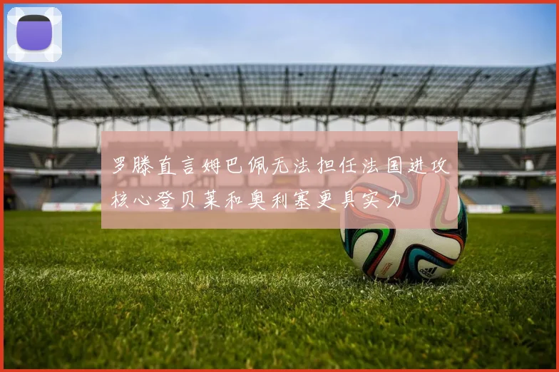 罗滕直言姆巴佩无法担任法国进攻核心登贝莱和奥利塞更具实力