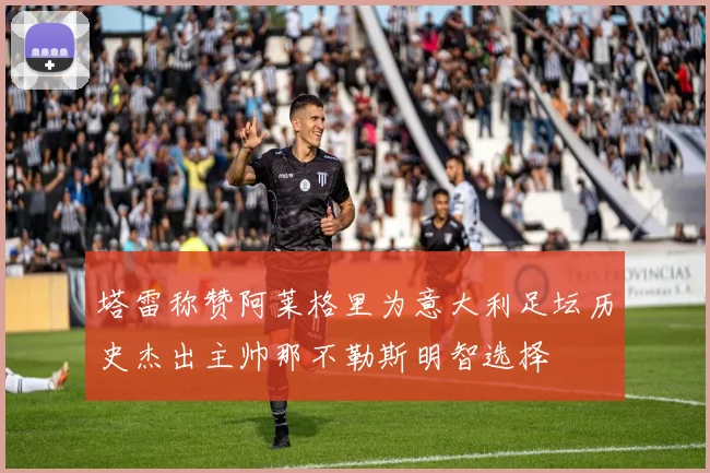 塔雷称赞阿莱格里为意大利足坛历史杰出主帅那不勒斯明智选择
