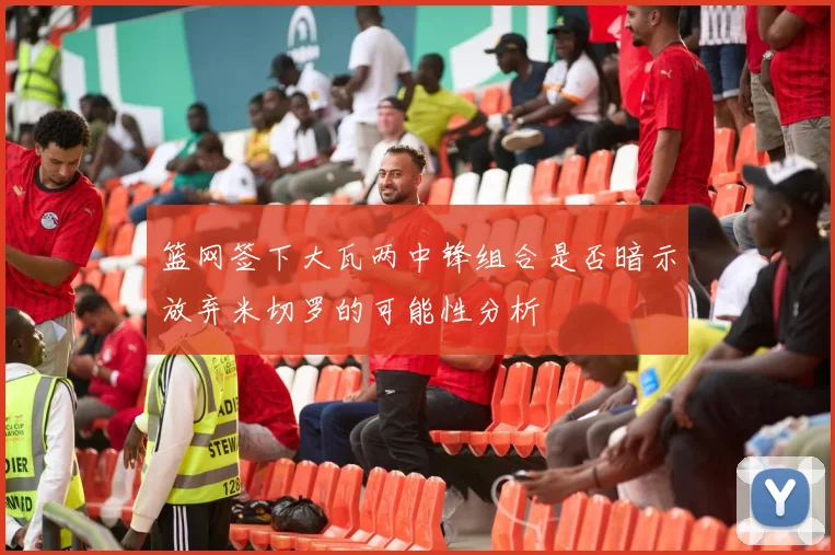篮网签下大瓦两中锋组合是否暗示放弃米切罗的可能性分析