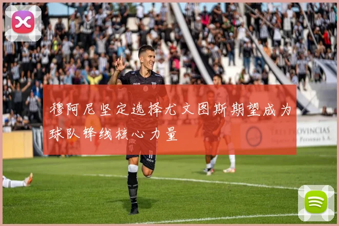 穆阿尼坚定选择尤文图斯期望成为球队锋线核心力量