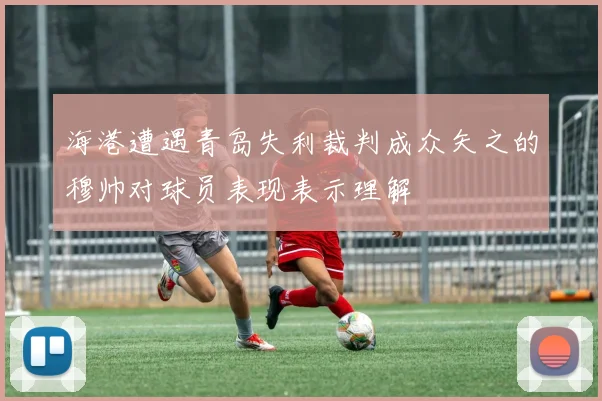 海港遭遇青岛失利裁判成众矢之的穆帅对球员表现表示理解