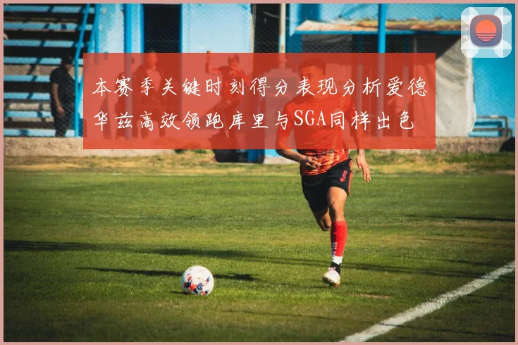 本赛季关键时刻得分表现分析爱德华兹高效领跑库里与SGA同样出色