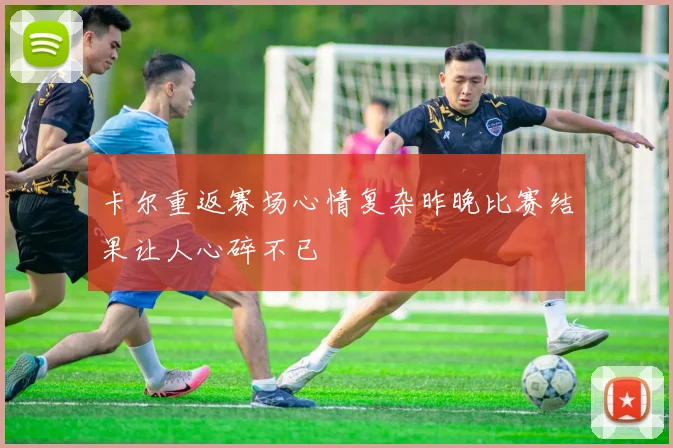 卡尔重返赛场心情复杂昨晚比赛结果让人心碎不已