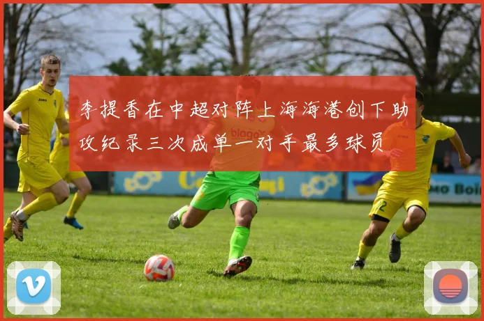 李提香在中超对阵上海海港创下助攻纪录三次成单一对手最多球员