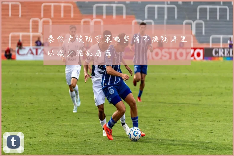 泰伦卢谈防守策略坚持不换防库里以减少混乱局面