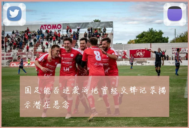 国足能否逆袭海地曾经交锋记录揭示潜在悬念