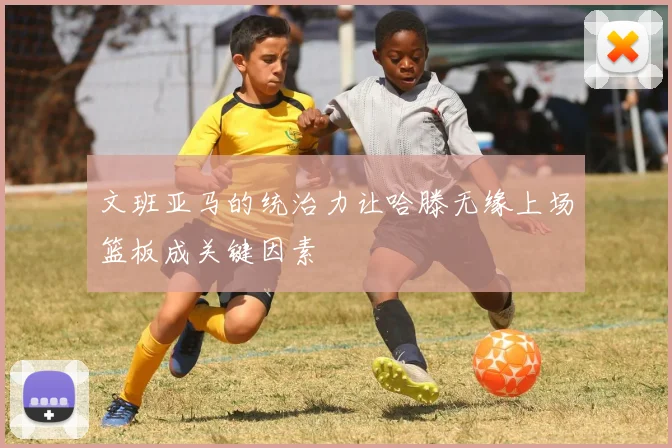 文班亚马的统治力让哈滕无缘上场篮板成关键因素