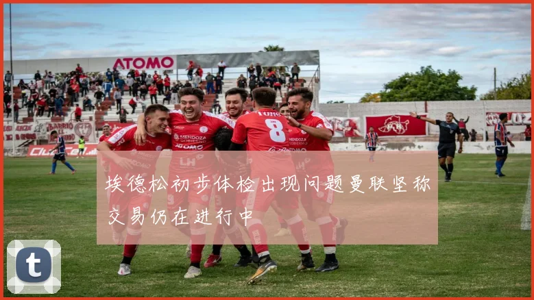 埃德松初步体检出现问题曼联坚称交易仍在进行中