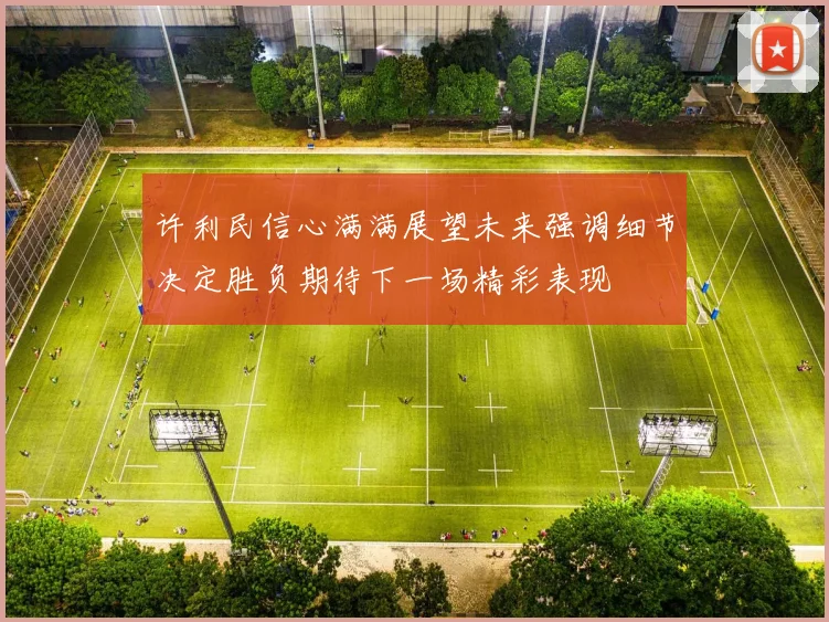 许利民信心满满展望未来强调细节决定胜负期待下一场精彩表现